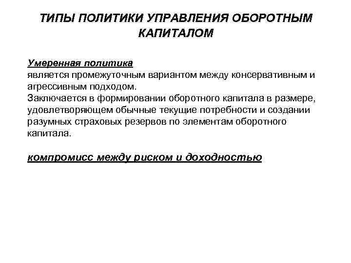 ТИПЫ ПОЛИТИКИ УПРАВЛЕНИЯ ОБОРОТНЫМ КАПИТАЛОМ Умеренная политика является промежуточным вариантом между консервативным и агрессивным