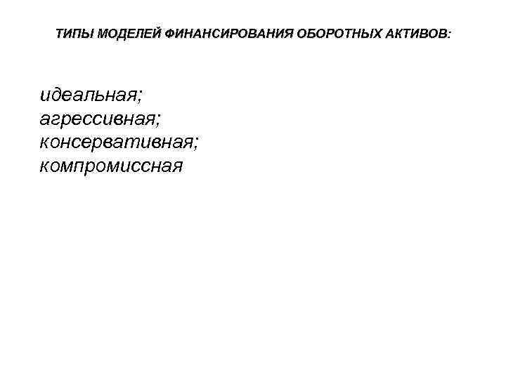 ТИПЫ МОДЕЛЕЙ ФИНАНСИРОВАНИЯ ОБОРОТНЫХ АКТИВОВ: идеальная; агрессивная; консервативная; компромиссная 