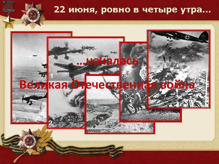 22 июня, ровно в четыре утра… …началась Великая Отечественная война 