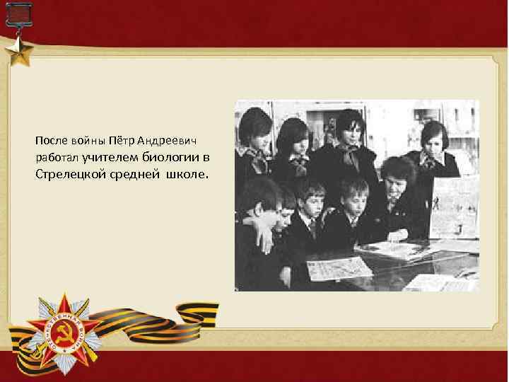 После войны Пётр Андреевич работал учителем биологии в Стрелецкой средней школе. 