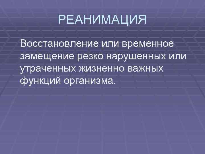 РЕАНИМАЦИЯ Восстановление или временное замещение резко нарушенных или утраченных жизненно важных функций организма. 