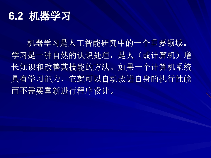 6. 2 机器学习是人 智能研究中的一个重要领域。 学习是一种自然的认识处理，是人（或计算机）增 长知识和改善其技能的方法。如果一个计算机系统 具有学习能力，它就可以自动改进自身的执行性能 而不需要重新进行程序设计。 