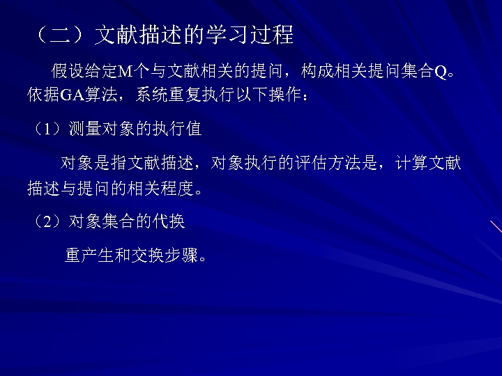 （二）文献描述的学习过程 假设给定M个与文献相关的提问，构成相关提问集合Q。 依据GA算法，系统重复执行以下操作： （1）测量对象的执行值 对象是指文献描述，对象执行的评估方法是，计算文献 描述与提问的相关程度。 （2）对象集合的代换 重产生和交换步骤。 