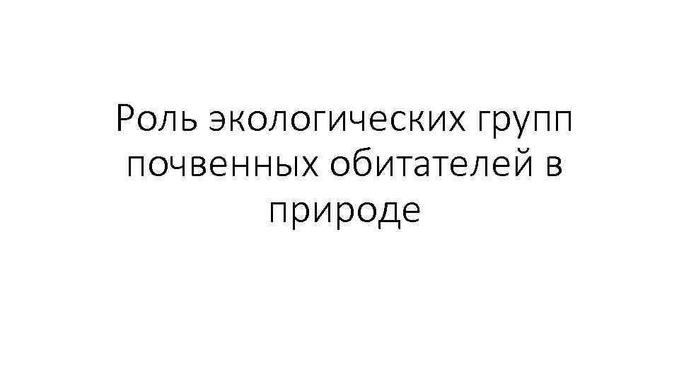 Роль экологических групп почвенных обитателей в природе 