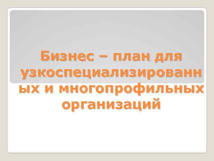 Бизнес – план для узкоспециализированн ых и многопрофильных организаций 