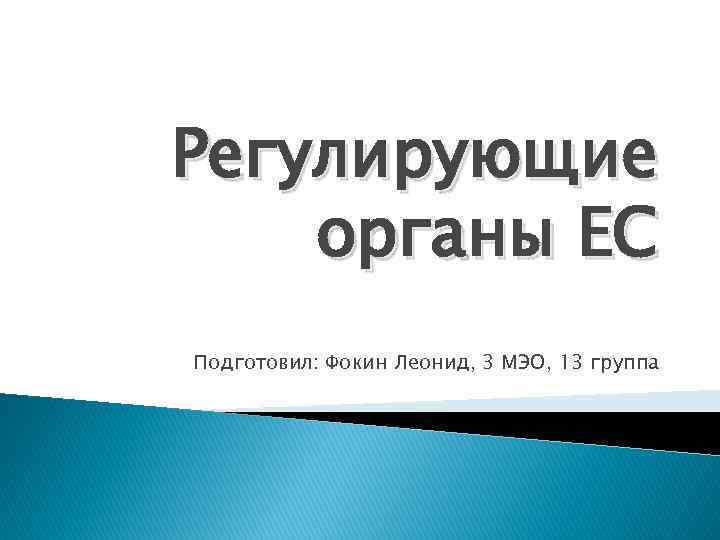 Регулирующие органы ЕС Подготовил: Фокин Леонид, 3 МЭО, 13 группа 