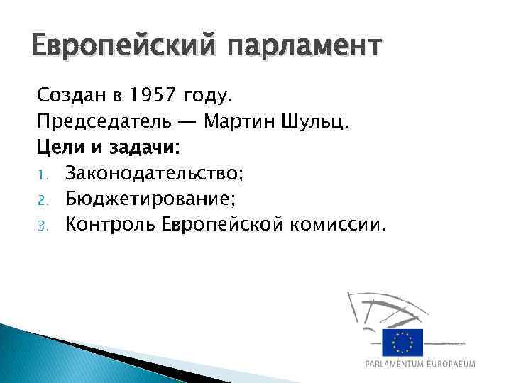 Европейский парламент Создан в 1957 году. Председатель — Мартин Шульц. Цели и задачи: 1.