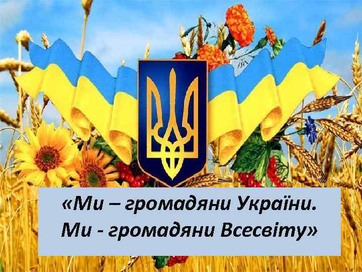  «Ми – громадяни України. Ми - громадяни Всесвіту» 