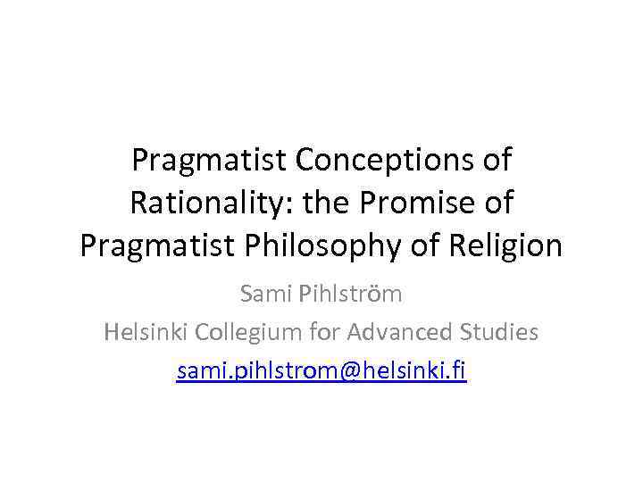 Pragmatist Conceptions of Rationality: the Promise of Pragmatist Philosophy of Religion Sami Pihlström Helsinki