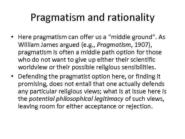 Pragmatism and rationality • Here pragmatism can offer us a “middle ground”. As William