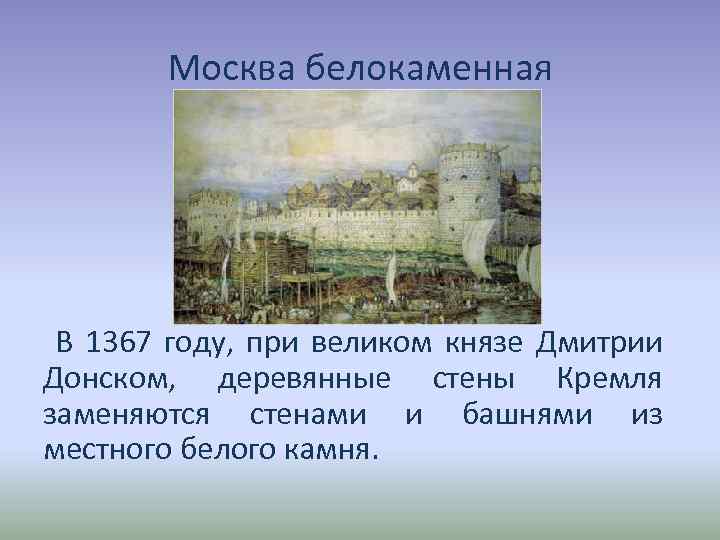 Москва белокаменная В 1367 году, при великом князе Дмитрии Донском, деревянные стены Кремля заменяются