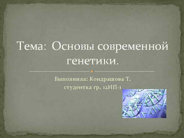 Тема: Основы современной генетики. Выполнила: Кондрашова Т. студентка гр. 12 НП 1 