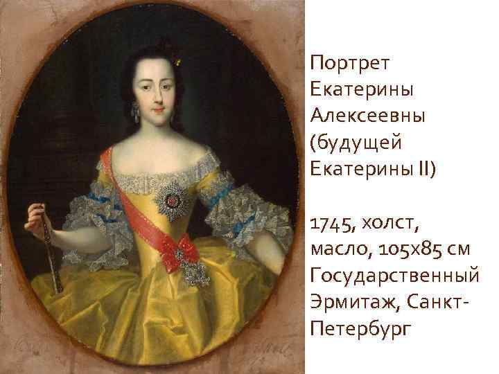 Портрет Екатерины Алeксеевны (будущей Екатерины II) 1745, xолст, масло, 105 х85 см Государственный Эрмитаж,