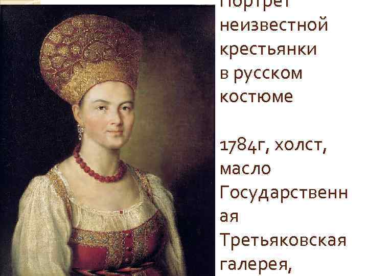 Портрет неизвестной крестьянки в русском костюме 1784 г, холст, масло Государственн ая Третьяковская галерея,