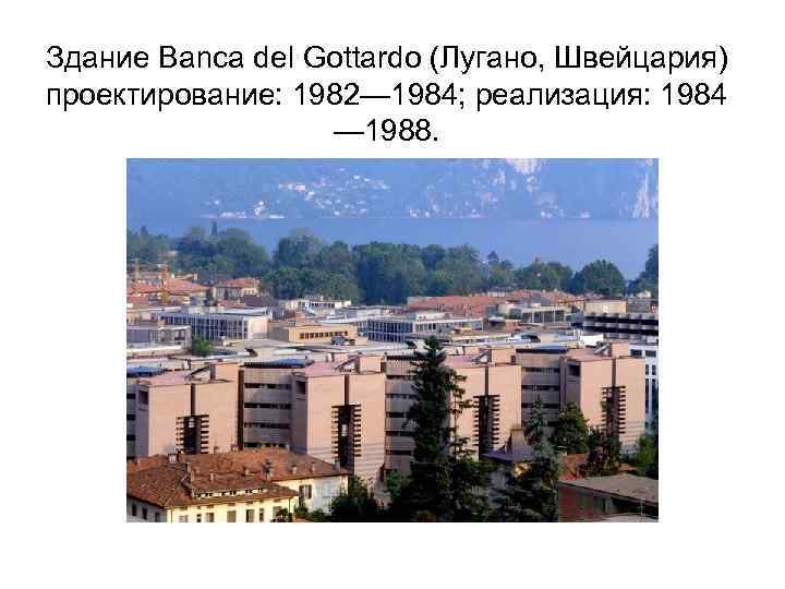 Здание Banca del Gottardo (Лугано, Швейцария) проектирование: 1982— 1984; реализация: 1984 — 1988. 