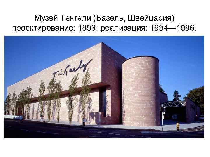 Музей Тенгели (Базель, Швейцария) проектирование: 1993; реализация: 1994— 1996. 