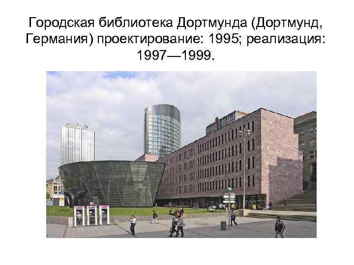 Городская библиотека Дортмунда (Дортмунд, Германия) проектирование: 1995; реализация: 1997— 1999. 
