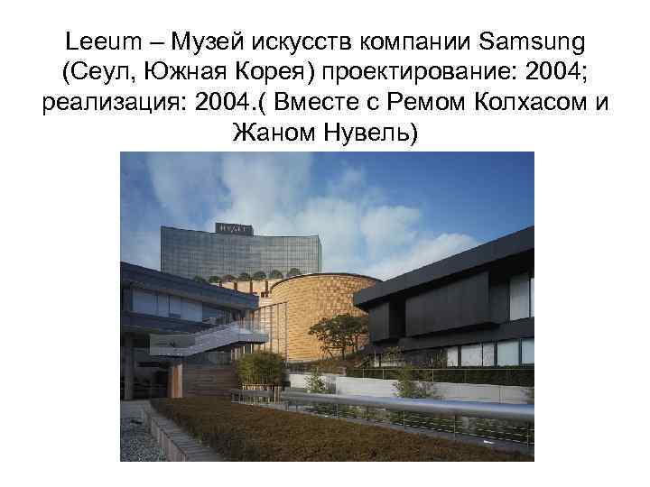 Leeum – Музей искусств компании Samsung (Сеул, Южная Корея) проектирование: 2004; реализация: 2004. (