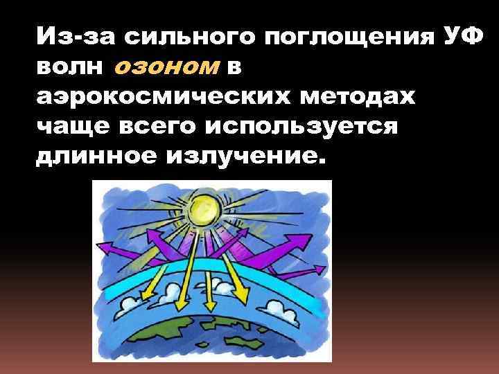 Из-за сильного поглощения УФ волн озоном в аэрокосмических методах чаще всего используется длинное излучение.
