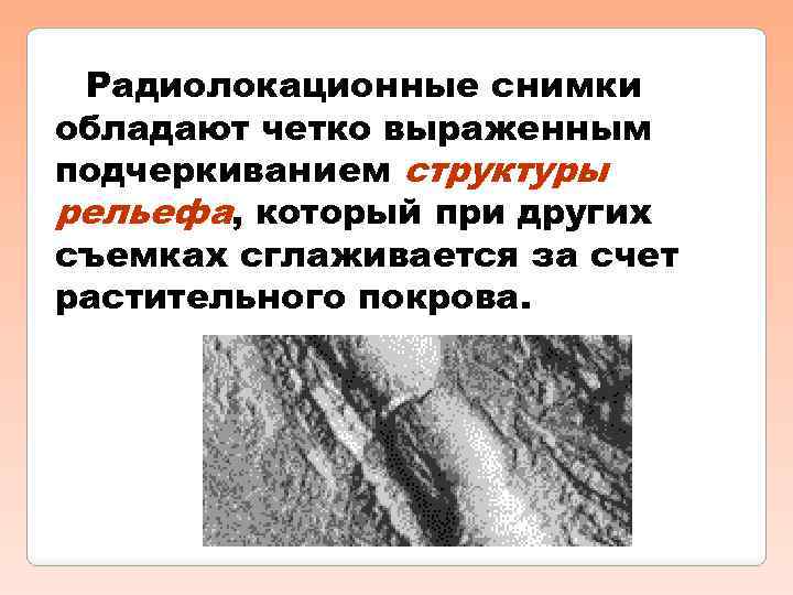 Радиолокационные снимки обладают четко выраженным подчеркиванием структуры рельефа, который при других съемках сглаживается за