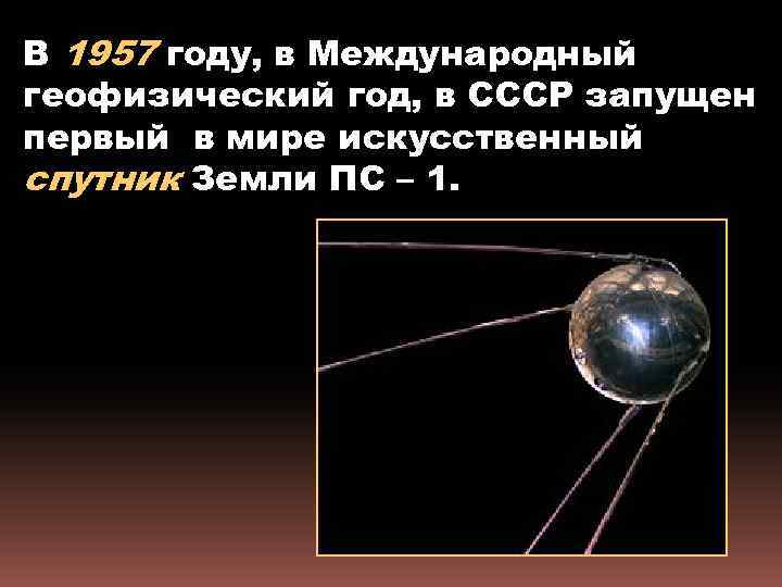 В 1957 году, в Международный геофизический год, в СССР запущен первый в мире искусственный