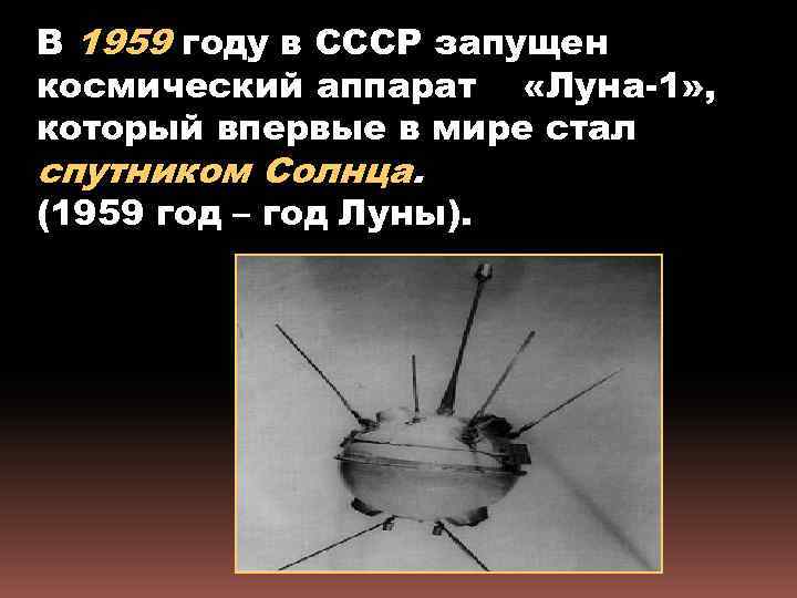 В 1959 году в СССР запущен космический аппарат «Луна-1» , который впервые в мире