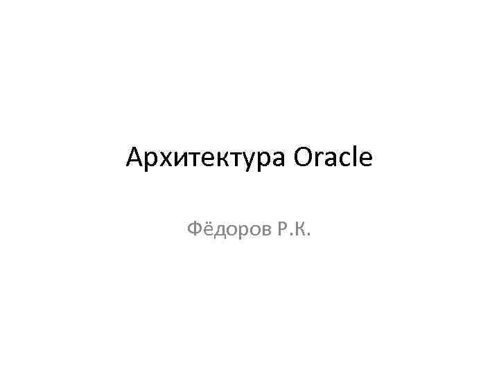 Архитектура Oracle Фёдоров Р. К. 