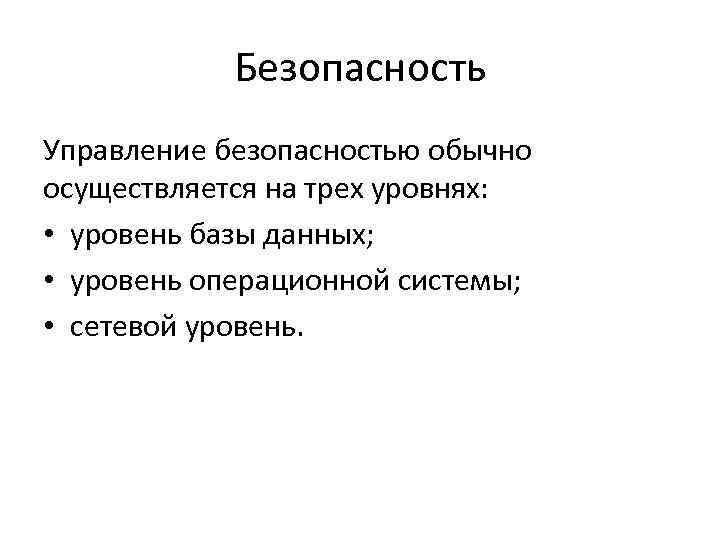 Безопасность Управление безопасностью обычно осуществляется на трех уровнях: • уровень базы данных; • уровень