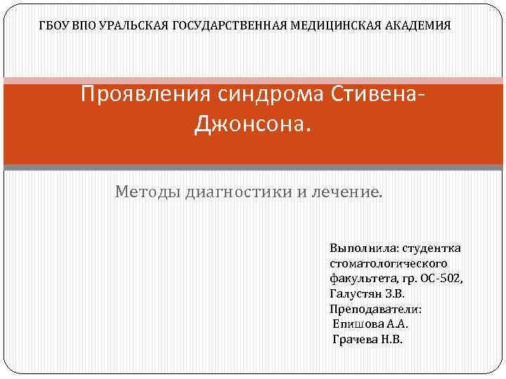 ГБОУ ВПО УРАЛЬСКАЯ ГОСУДАРСТВЕННАЯ МЕДИЦИНСКАЯ АКАДЕМИЯ Проявления синдрома Стивена. Джонсона. Методы диагностики и лечение.