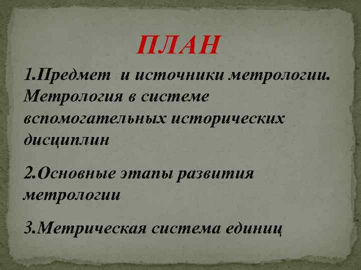 ПЛАН 1. Предмет и источники метрологии. Метрология в системе вспомогательных исторических дисциплин 2. Основные