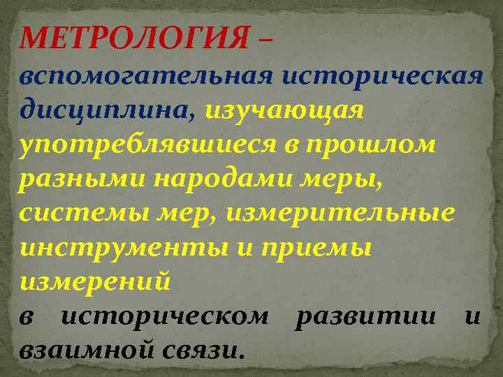 МЕТРОЛОГИЯ – вспомогательная историческая дисциплина, изучающая употреблявшиеся в прошлом разными народами меры, системы мер,