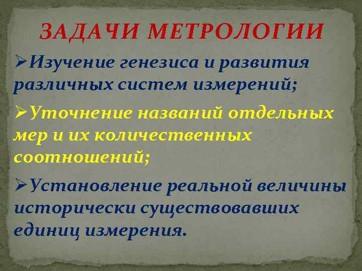 ЗАДАЧИ МЕТРОЛОГИИ ØИзучение генезиса и развития различных систем измерений; ØУточнение названий отдельных мер и