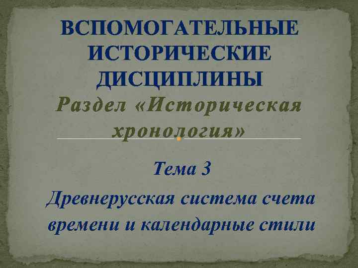 ВСПОМОГАТЕЛЬНЫЕ ИСТОРИЧЕСКИЕ ДИСЦИПЛИНЫ Раздел «Историческая хронология» Тема 3 Древнерусская система счета времени и календарные