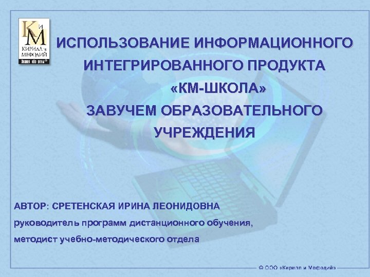 ИСПОЛЬЗОВАНИЕ ИНФОРМАЦИОННОГО ИНТЕГРИРОВАННОГО ПРОДУКТА «КМ-ШКОЛА» ЗАВУЧЕМ ОБРАЗОВАТЕЛЬНОГО УЧРЕЖДЕНИЯ АВТОР: СРЕТЕНСКАЯ ИРИНА ЛЕОНИДОВНА руководитель программ
