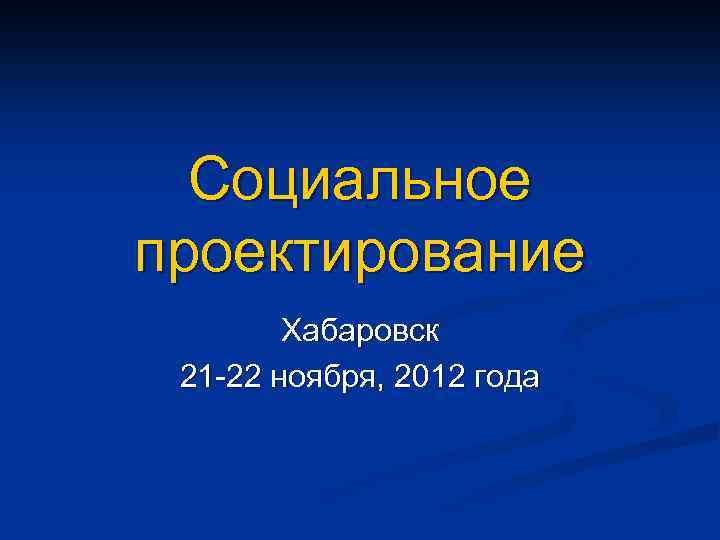 Социальное проектирование Хабаровск 21 -22 ноября, 2012 года 