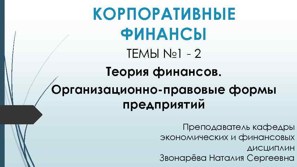 КОРПОРАТИВНЫЕ ФИНАНСЫ ТЕМЫ № 1 - 2 Теория финансов. Организационно-правовые формы предприятий Преподаватель кафедры