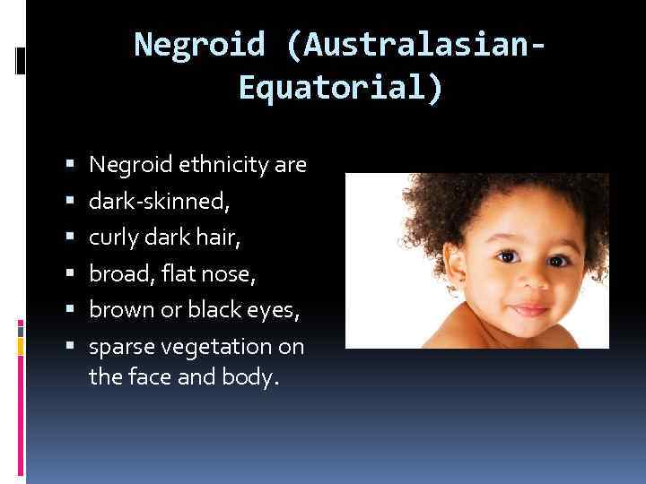 Negroid (Australasian. Equatorial) Negroid ethnicity are dark-skinned, curly dark hair, broad, flat nose, brown