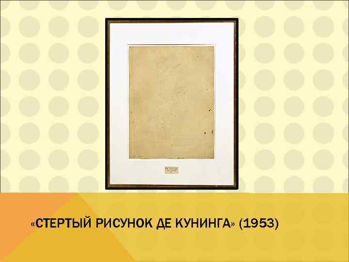  «СТЕРТЫЙ РИСУНОК ДЕ КУНИНГА» (1953) 