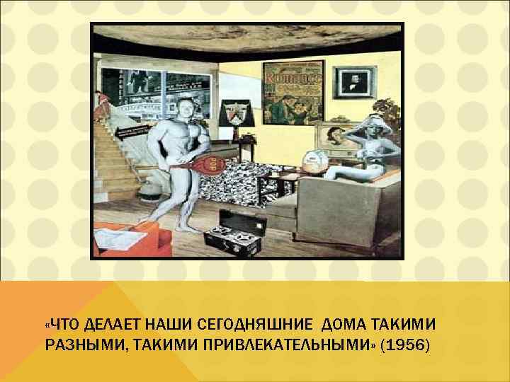  «ЧТО ДЕЛАЕТ НАШИ СЕГОДНЯШНИЕ ДОМА ТАКИМИ РАЗНЫМИ, ТАКИМИ ПРИВЛЕКАТЕЛЬНЫМИ» (1956) 
