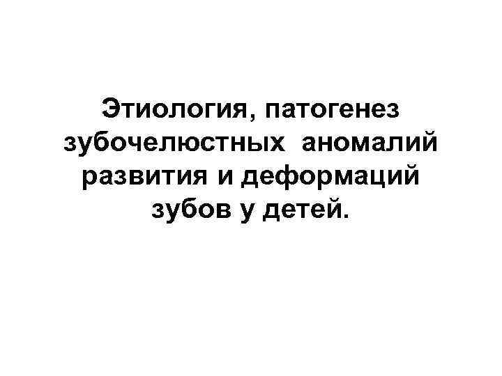 Этиология, патогенез зубочелюстных аномалий развития и деформаций зубов у детей. 