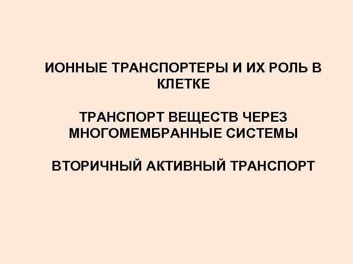 ИОННЫЕ ТРАНСПОРТЕРЫ И ИХ РОЛЬ В КЛЕТКЕ ТРАНСПОРТ ВЕЩЕСТВ ЧЕРЕЗ МНОГОМЕМБРАННЫЕ СИСТЕМЫ ВТОРИЧНЫЙ АКТИВНЫЙ