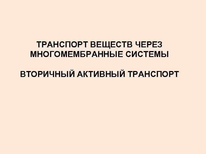 ТРАНСПОРТ ВЕЩЕСТВ ЧЕРЕЗ МНОГОМЕМБРАННЫЕ СИСТЕМЫ ВТОРИЧНЫЙ АКТИВНЫЙ ТРАНСПОРТ 