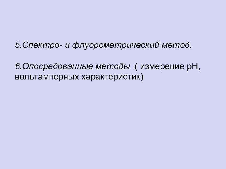 5. Спектро- и флуорометрический метод. 6. Опосредованные методы ( измерение р. Н, вольтамперных характеристик)