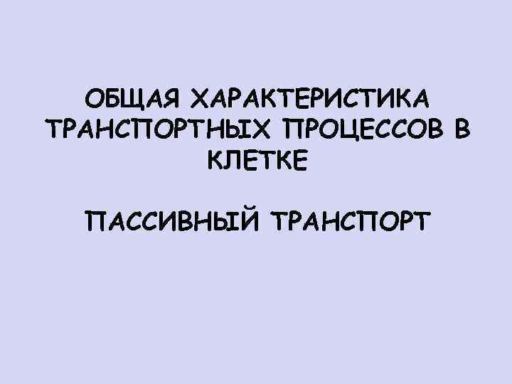 ОБЩАЯ ХАРАКТЕРИСТИКА ТРАНСПОРТНЫХ ПРОЦЕССОВ В КЛЕТКЕ ПАССИВНЫЙ ТРАНСПОРТ 