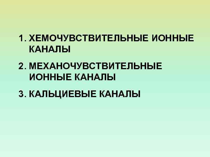 1. ХЕМОЧУВСТВИТЕЛЬНЫЕ ИОННЫЕ КАНАЛЫ 2. МЕХАНОЧУВСТВИТЕЛЬНЫЕ ИОННЫЕ КАНАЛЫ 3. КАЛЬЦИЕВЫЕ КАНАЛЫ 