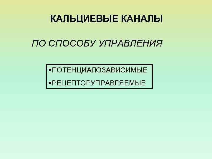 КАЛЬЦИЕВЫЕ КАНАЛЫ ПО СПОСОБУ УПРАВЛЕНИЯ §ПОТЕНЦИАЛОЗАВИСИМЫЕ §РЕЦЕПТОРУПРАВЛЯЕМЫЕ 