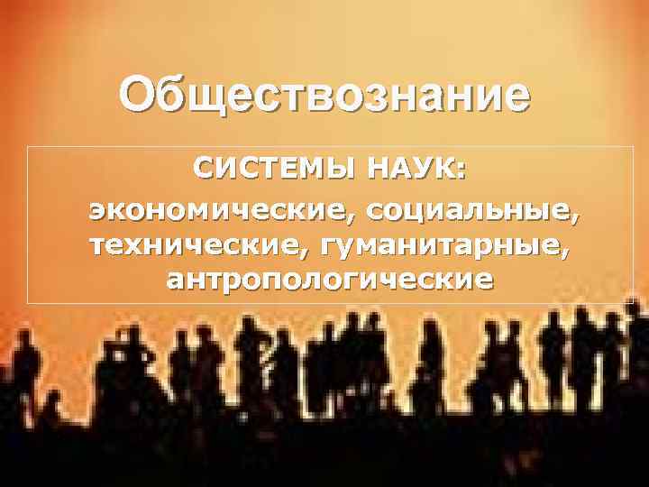 Обществознание СИСТЕМЫ НАУК: экономические, социальные, технические, гуманитарные, антропологические 