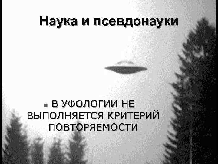 Наука и псевдонауки В УФОЛОГИИ НЕ ВЫПОЛНЯЕТСЯ КРИТЕРИЙ ПОВТОРЯЕМОСТИ n 