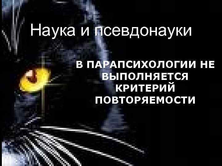 Наука и псевдонауки В ПАРАПСИХОЛОГИИ НЕ ВЫПОЛНЯЕТСЯ КРИТЕРИЙ ПОВТОРЯЕМОСТИ 