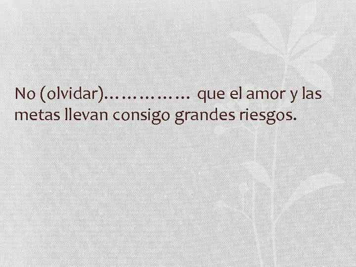 No (olvidar)…………… que el amor y las metas llevan consigo grandes riesgos. 